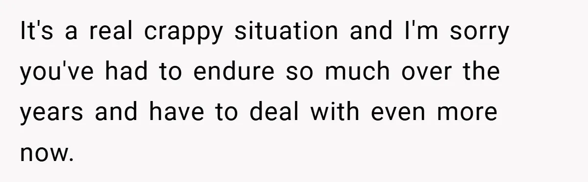 It's a real crappy situation and I'm sorry you've had to endure so much over the years and have to deal with even more now.