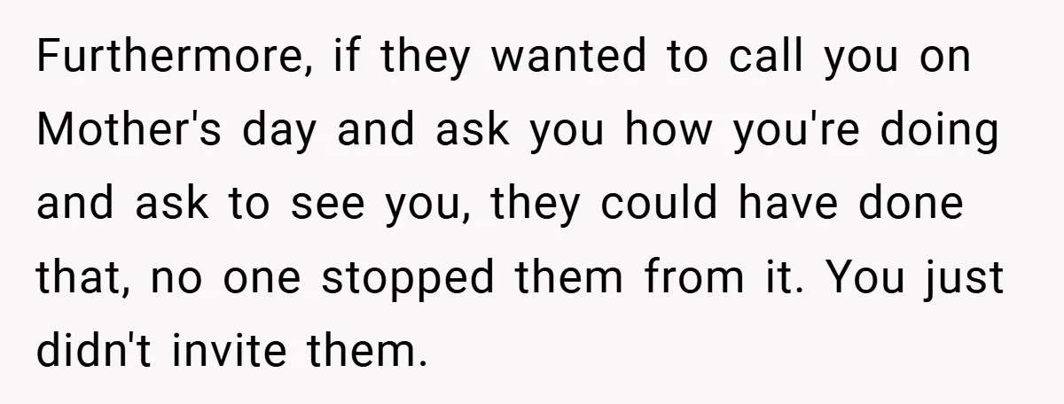 Furthermore, if they wanted to call you on Mother's day and ask you how you're doing and ask to see you, they could have done that, no one stopped them...