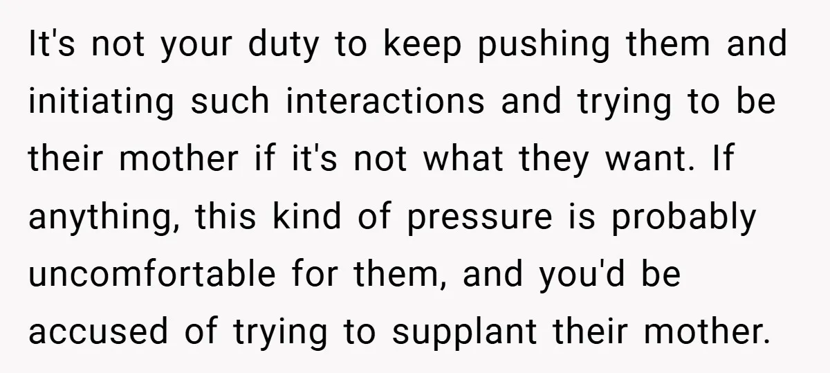 It's not your duty to keep pushing them and initiating such interactions and trying to be their mother if it's not what they want. If anything, this kind of pressure...