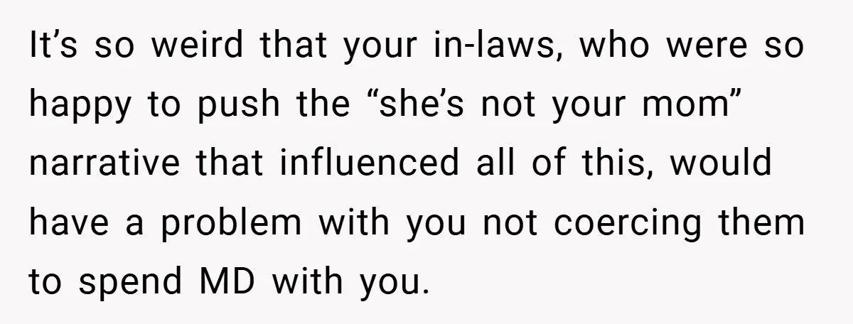 It’s so weird that your in-laws, who were so happy to push the “she’s not your mom” narrative that influenced all of this, would have a problem with you not...
