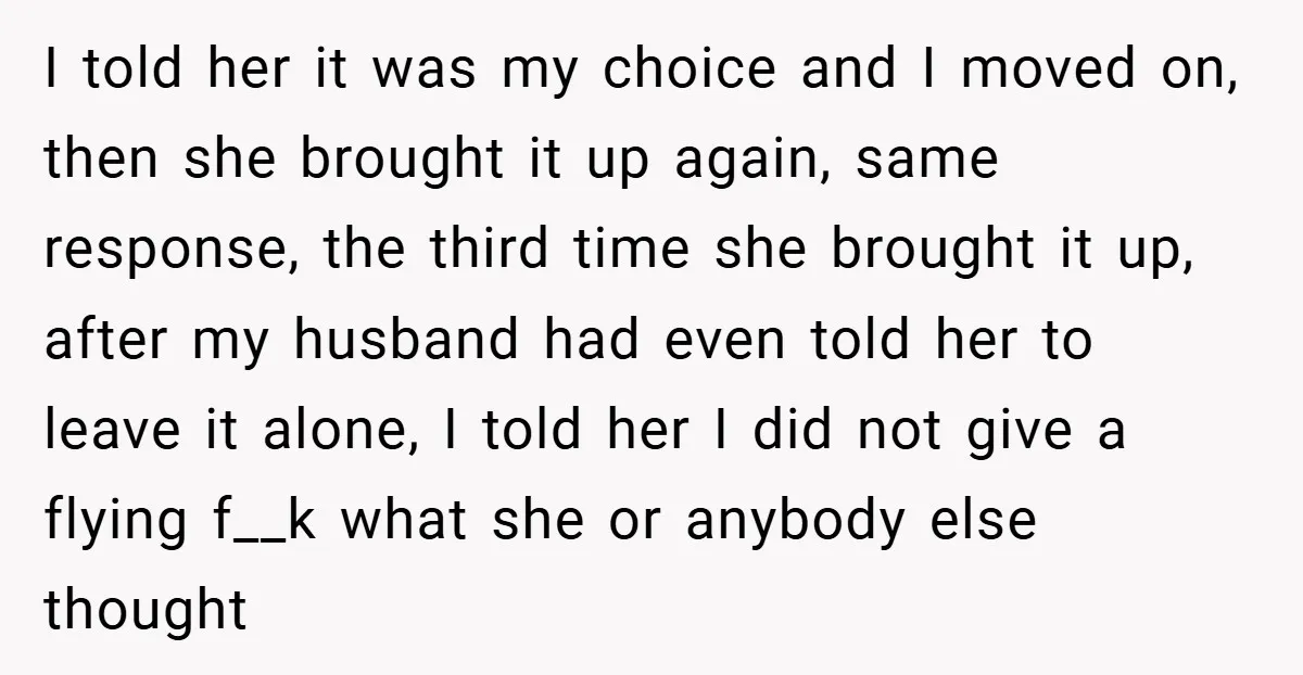 I told her it was my choice and I moved on, then she brought it up again, same response, the third time she brought it up, after my husband had...