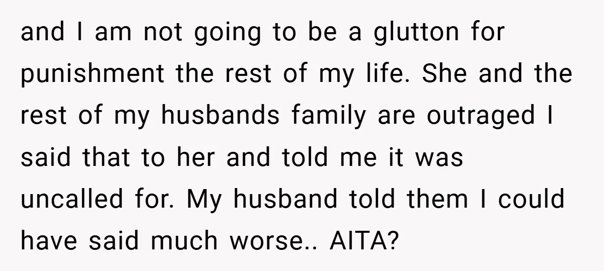 and I am not going to be a glutton for punishment the rest of my life. She and the rest of my husbands family are outraged I said that to...