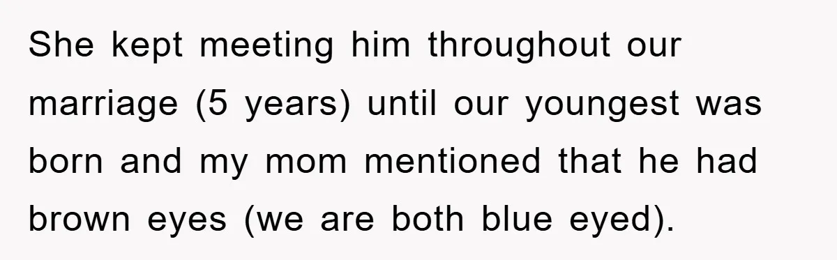 She kept meeting him throughout our marriage (5 years) until our youngest was born and my mom mentioned that he had brown eyes (we are both blue eyed).