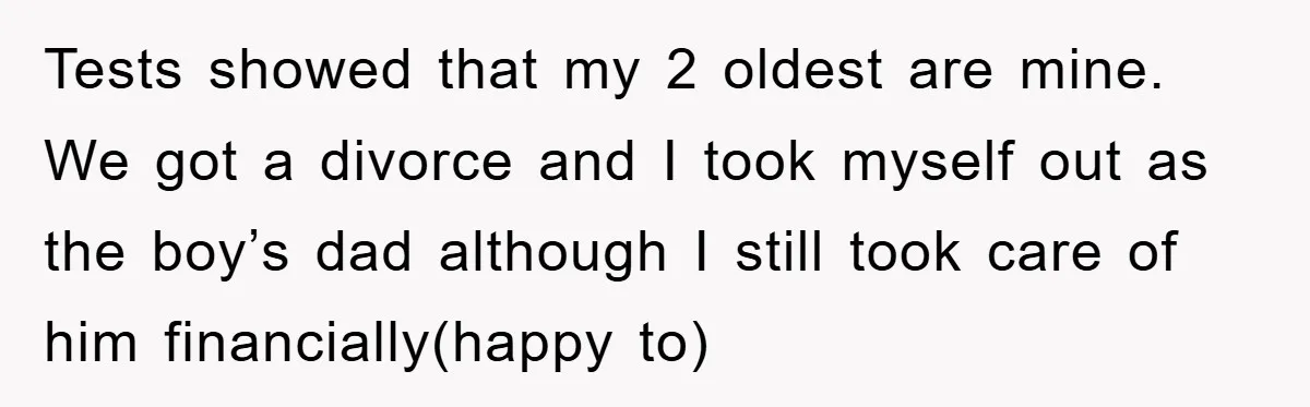 Tests showed that my 2 oldest are mine. We got a divorce and I took myself out as the boy’s dad although I still took care of him financially(happy to)