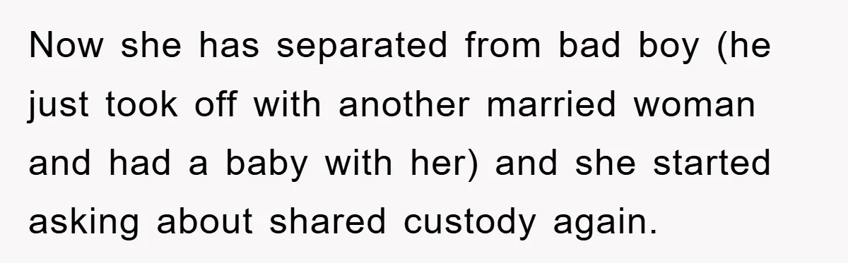 Now she has separated from bad boy (he just took off with another married woman and had a baby with her) and she started asking about shared custody again.