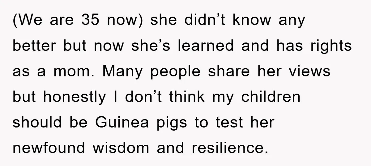 (We are 35 now) she didn’t know any better but now she’s learned and has rights as a mom. Many people share her views but honestly I don’t think my...