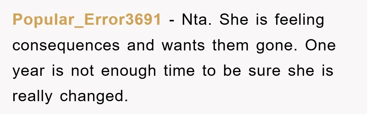 Popular_Error3691 − Nta. She is feeling consequences and wants them gone. One year is not enough time to be sure she is really changed.
