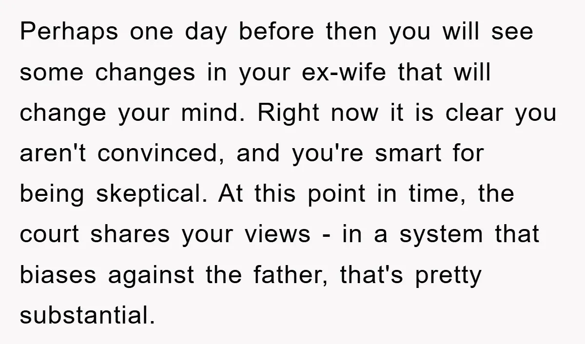 Perhaps one day before then you will see some changes in your ex-wife that will change your mind. Right now it is clear you aren't convinced, and you're smart for...