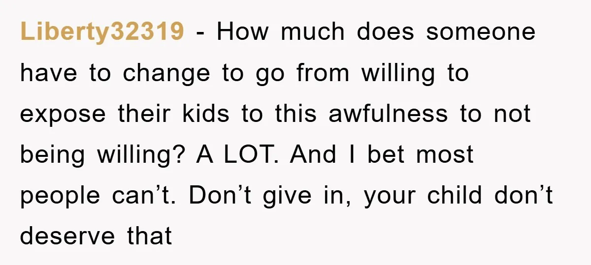 Liberty32319 − How much does someone have to change to go from willing to expose their kids to this awfulness to not being willing? A LOT. And I bet most...