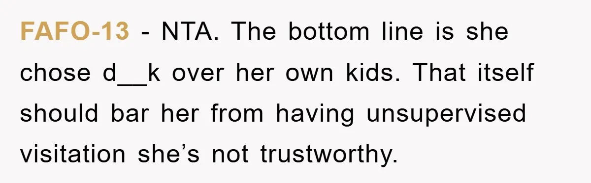 FAFO-13 − NTA. The bottom line is she chose d__k over her own kids. That itself should bar her from having unsupervised visitation she’s not trustworthy.