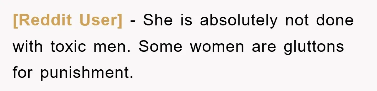 [Reddit User] − She is absolutely not done with toxic men. Some women are gluttons for punishment.