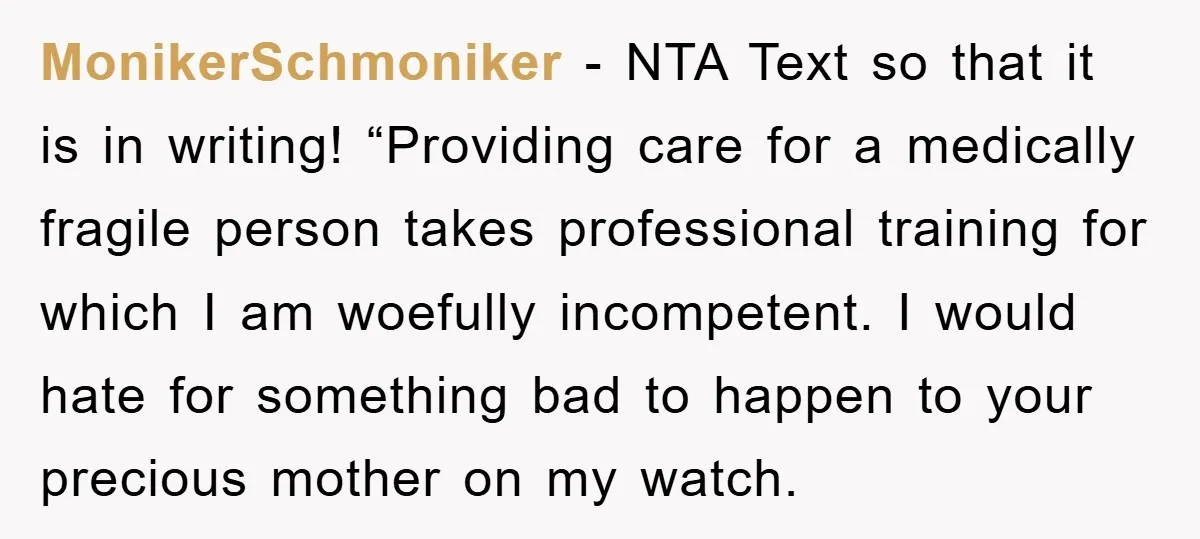 MonikerSchmoniker - NTA Text so that it is in writing! “Providing care for a medically fragile person takes professional training for which I am woefully incompetent. I would hate for...