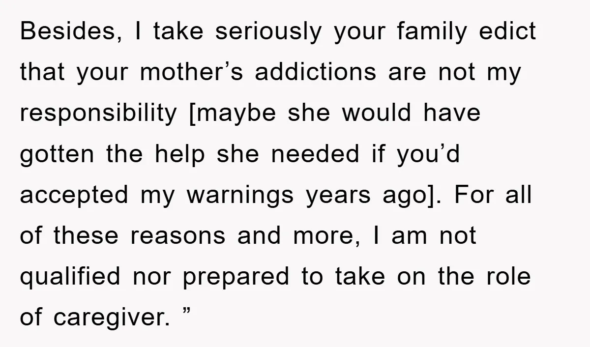 Besides, I take seriously your family edict that your mother’s addictions are not my responsibility [maybe she would have gotten the help she needed if you’d accepted my warnings years...