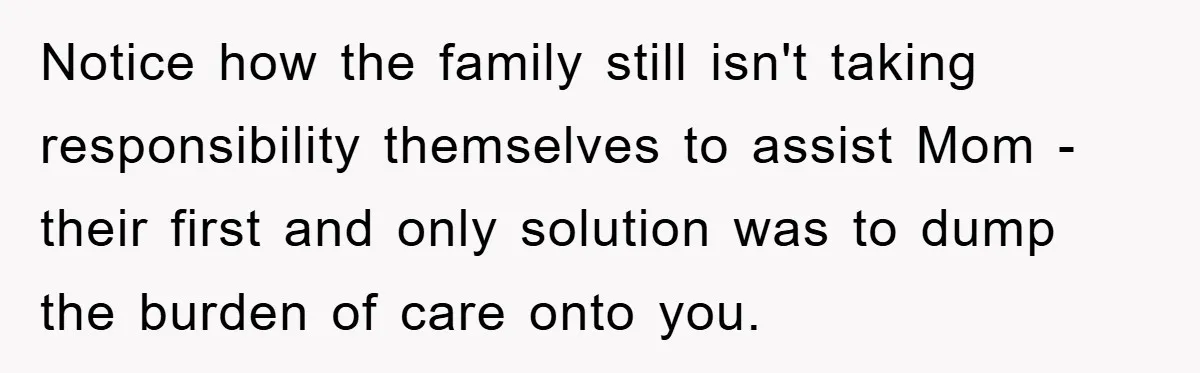 Notice how the family still isn't taking responsibility themselves to assist Mom - their first and only solution was to dump the burden of care onto you.