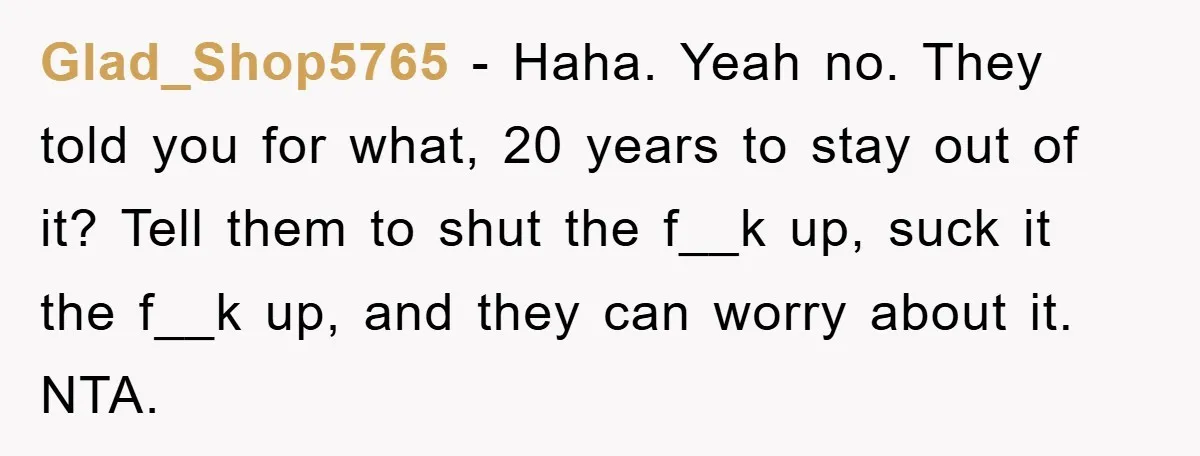 Glad_Shop5765 - Haha. Yeah no. They told you for what, 20 years to stay out of it? Tell them to shut the f__k up, suck it the f__k up, and...