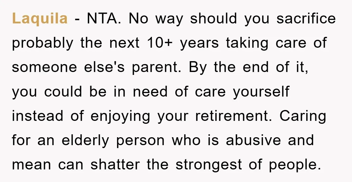 Laquila - NTA. No way should you sacrifice probably the next 10+ years taking care of someone else's parent. By the end of it, you could be in need of...