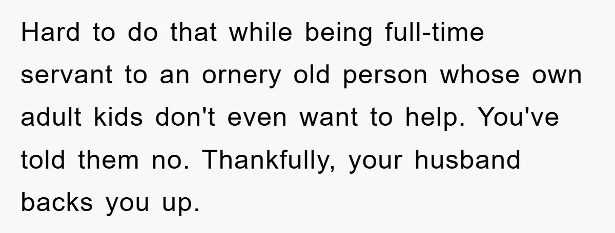 Hard to do that while being full-time servant to an ornery old person whose own adult kids don't even want to help. You've told them no. Thankfully, your husband backs...