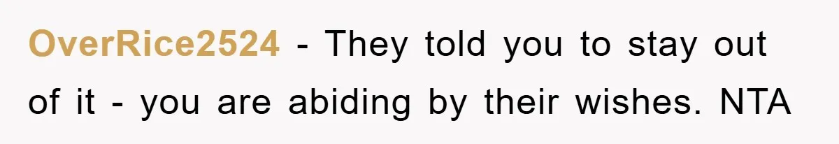 OverRice2524 - They told you to stay out of it - you are abiding by their wishes. NTA