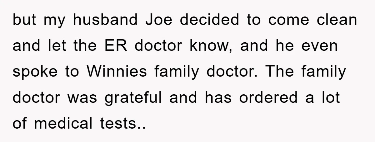 but my husband Joe decided to come clean and let the ER doctor know, and he even spoke to Winnies family doctor. The family doctor was grateful and has ordered...