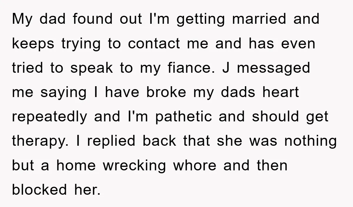 My dad found out I'm getting married and keeps trying to contact me and has even tried to speak to my fiance. J messaged me saying I have broke my...