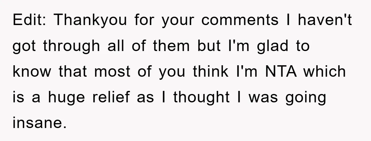 Edit: Thankyou for your comments I haven't got through all of them but I'm glad to know that most of you think I'm NTA which is a huge relief as...