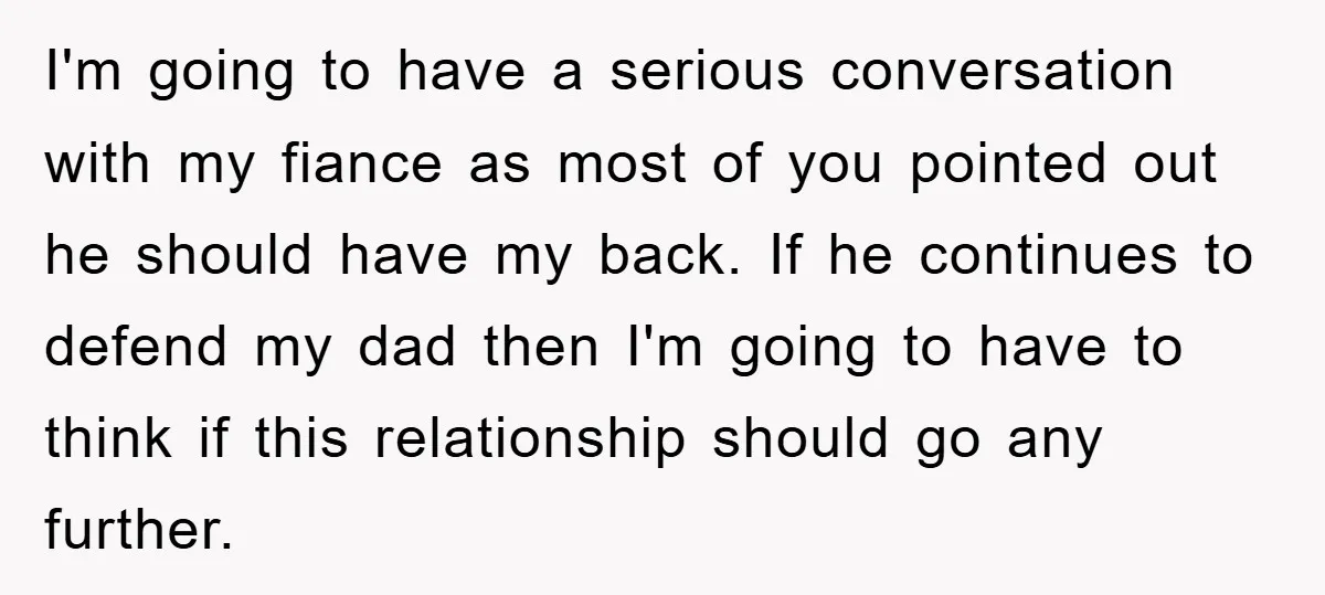 I'm going to have a serious conversation with my fiance as most of you pointed out he should have my back. If he continues to defend my dad then I'm...