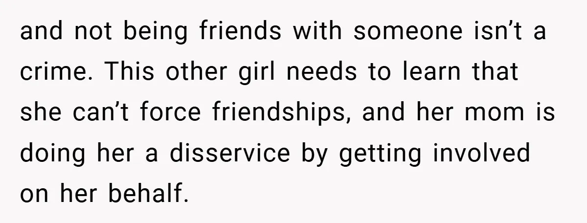 and not being friends with someone isn’t a crime. This other girl needs to learn that she can’t force friendships, and her mom is doing her a disservice by getting...