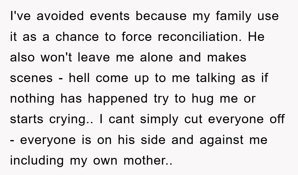 I've avoided events because my family use it as a chance to force reconciliation. He also won't leave me alone and makes scenes - hell come up to me talking...