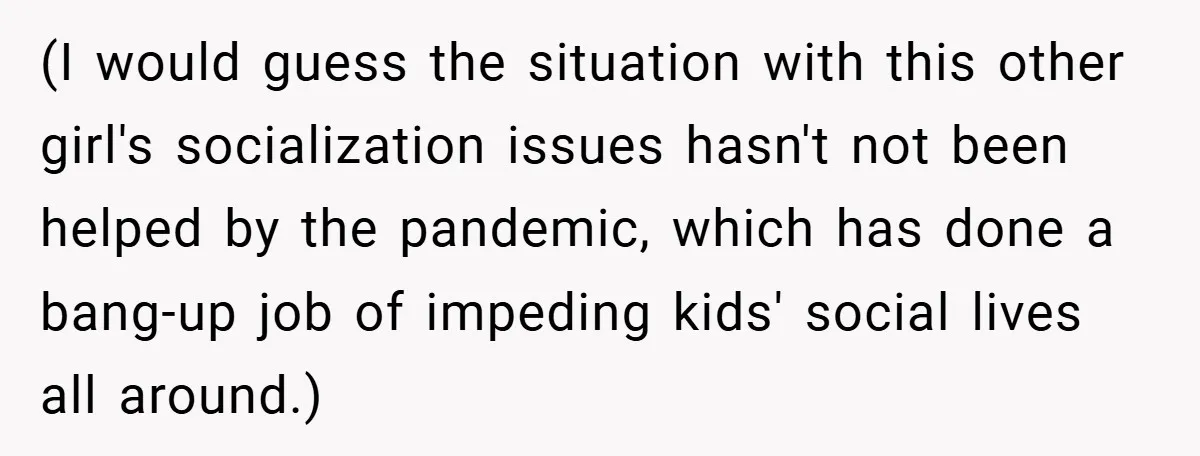 (I would guess the situation with this other girl's socialization issues hasn't not been helped by the pandemic, which has done a bang-up job of impeding kids' social lives all...