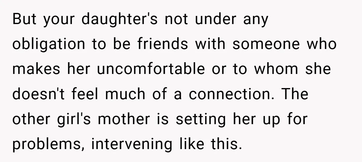 But your daughter's not under any obligation to be friends with someone who makes her uncomfortable or to whom she doesn't feel much of a connection. The other girl's mother...