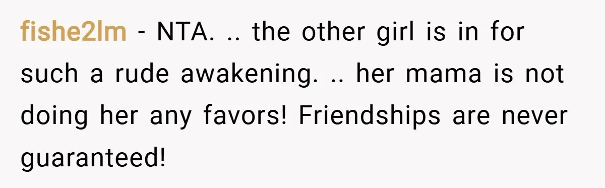 fishe2lm − NTA. .. the other girl is in for such a rude awakening. .. her mama is not doing her any favors! Friendships are never guaranteed!