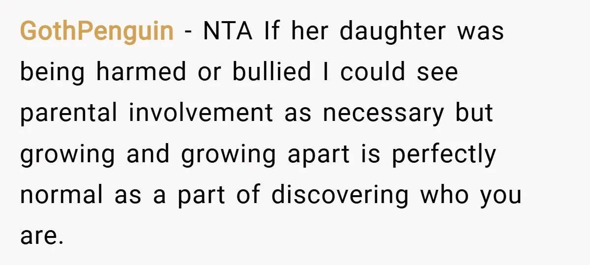 GothPenguin − NTA If her daughter was being harmed or bullied I could see parental involvement as necessary but growing and growing apart is perfectly normal as a part of...