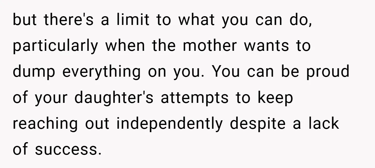 but there's a limit to what you can do, particularly when the mother wants to dump everything on you. You can be proud of your daughter's attempts to keep reaching...
