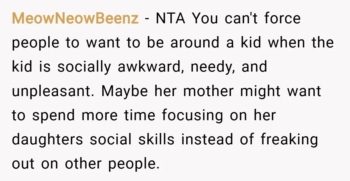 MeowNeowBeenz − NTA You can't force people to want to be around a kid when the kid is socially awkward, needy, and unpleasant. Maybe her mother might want to spend...