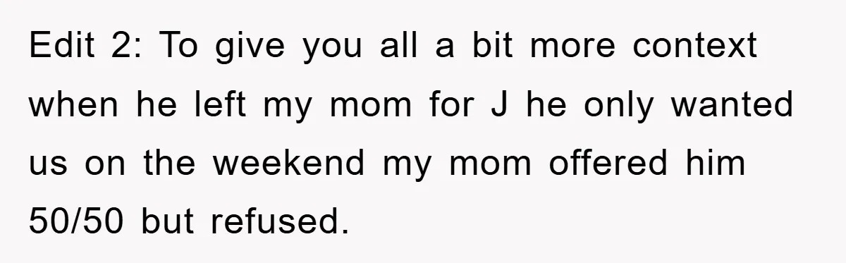 Edit 2: To give you all a bit more context when he left my mom for J he only wanted us on the weekend my mom offered him 50/50 but...