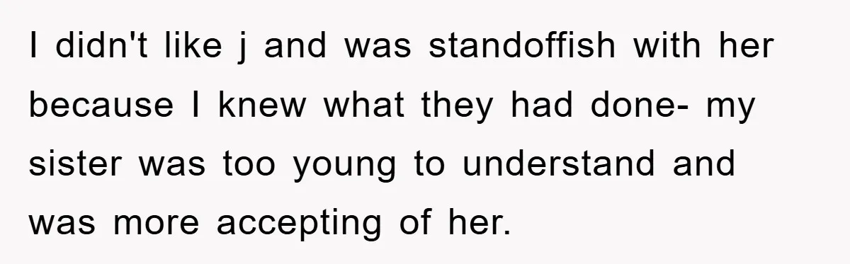 I didn't like j and was standoffish with her because I knew what they had done- my sister was too young to understand and was more accepting of her.