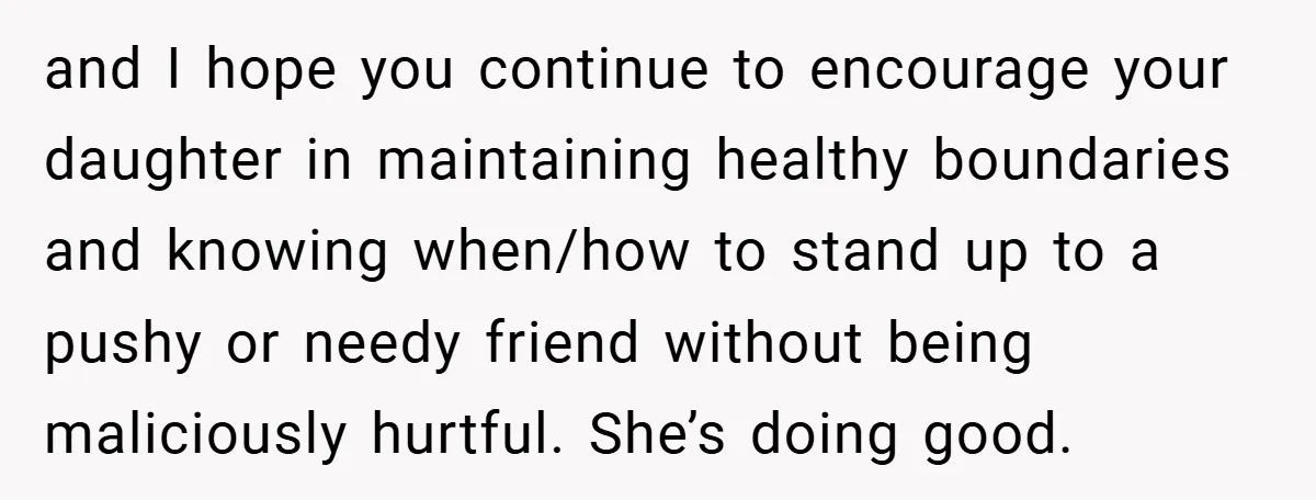 and I hope you continue to encourage your daughter in maintaining healthy boundaries and knowing when/how to stand up to a pushy or needy friend without being maliciously hurtful. She’s...