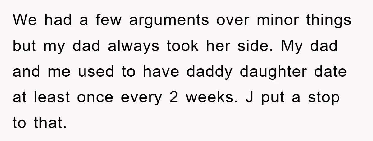 We had a few arguments over minor things but my dad always took her side. My dad and me used to have daddy daughter date at least once every 2...