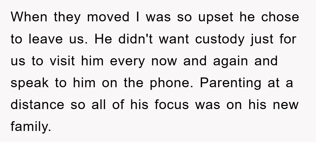 When they moved I was so upset he chose to leave us. He didn't want custody just for us to visit him every now and again and speak to him...
