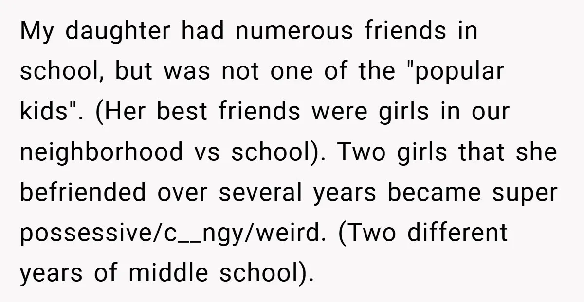 My daughter had numerous friends in school, but was not one of the "popular kids". (Her best friends were girls in our neighborhood vs school). Two girls that she befriended...