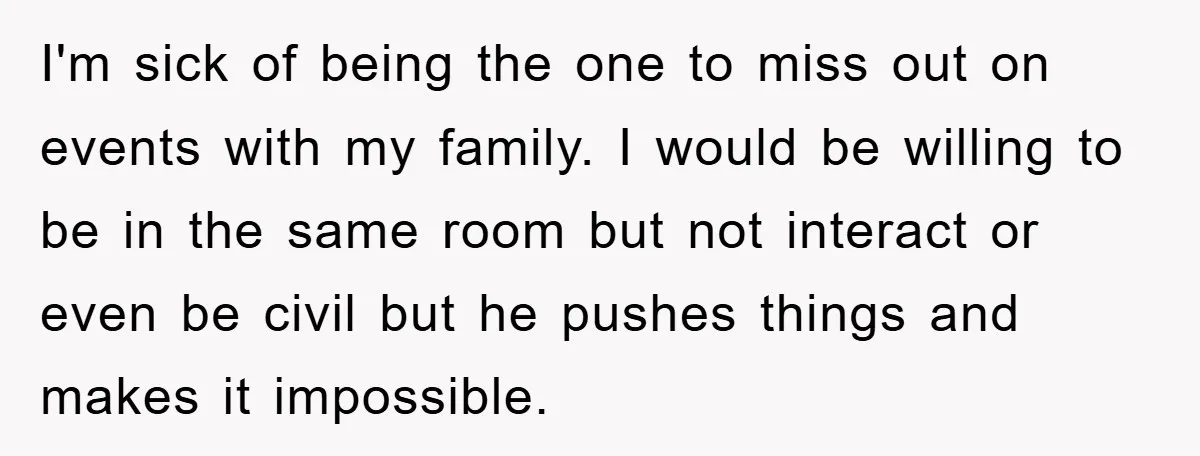 I'm sick of being the one to miss out on events with my family. I would be willing to be in the same room but not interact or even be...