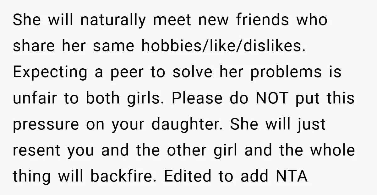 She will naturally meet new friends who share her same hobbies/like/dislikes. Expecting a peer to solve her problems is unfair to both girls. Please do NOT put this pressure on...