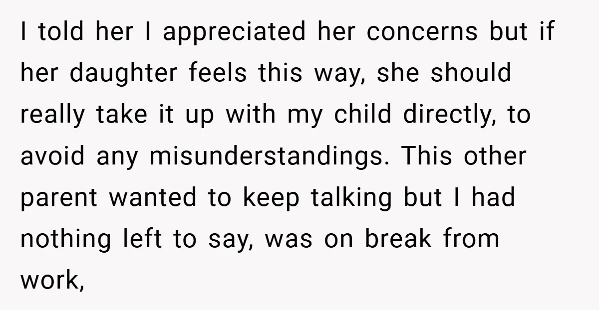 I told her I appreciated her concerns but if her daughter feels this way, she should really take it up with my child directly, to avoid any misunderstandings. This other...