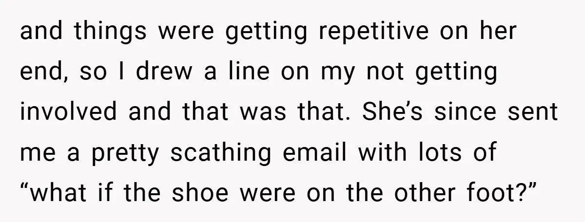 and things were getting repetitive on her end, so I drew a line on my not getting involved and that was that. She’s since sent me a pretty scathing email...