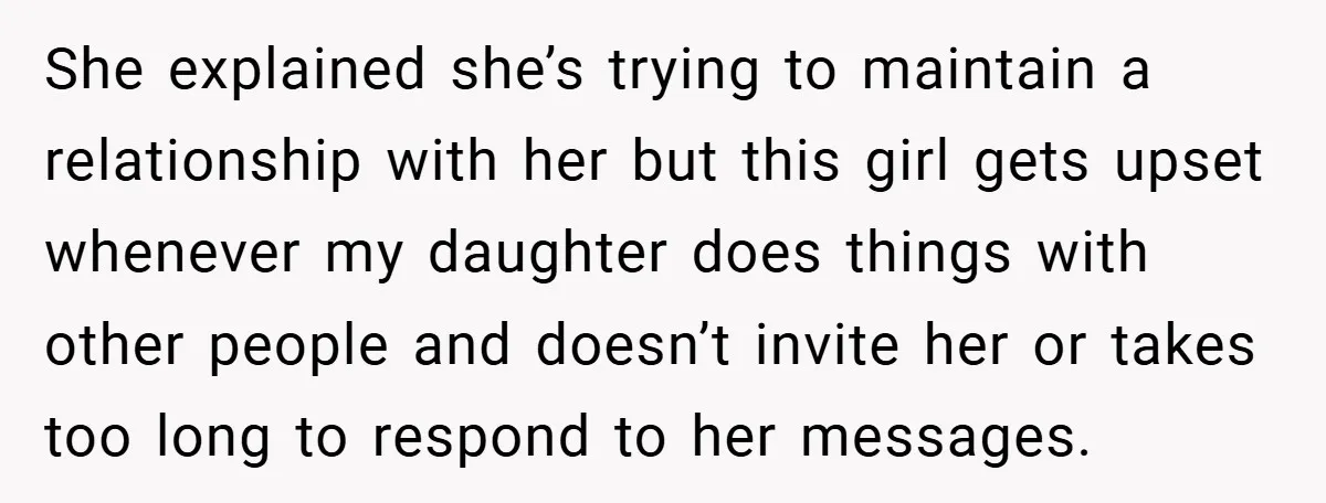 She explained she’s trying to maintain a relationship with her but this girl gets upset whenever my daughter does things with other people and doesn’t invite her or takes too...