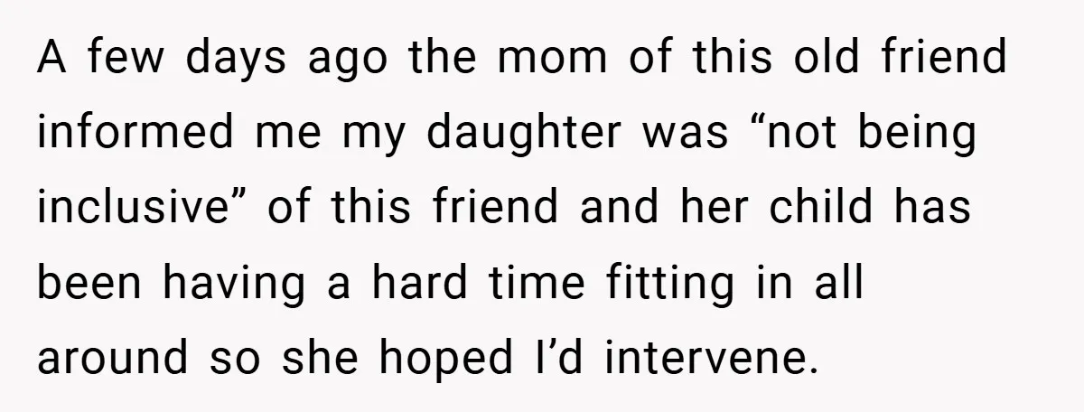 A few days ago the mom of this old friend informed me my daughter was “not being inclusive” of this friend and her child has been having a hard time...