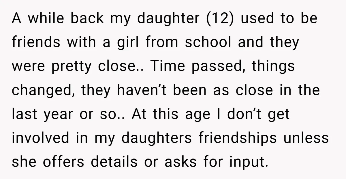 A while back my daughter (12) used to be friends with a girl from school and they were pretty close.. Time passed, things changed, they haven’t been as close in...