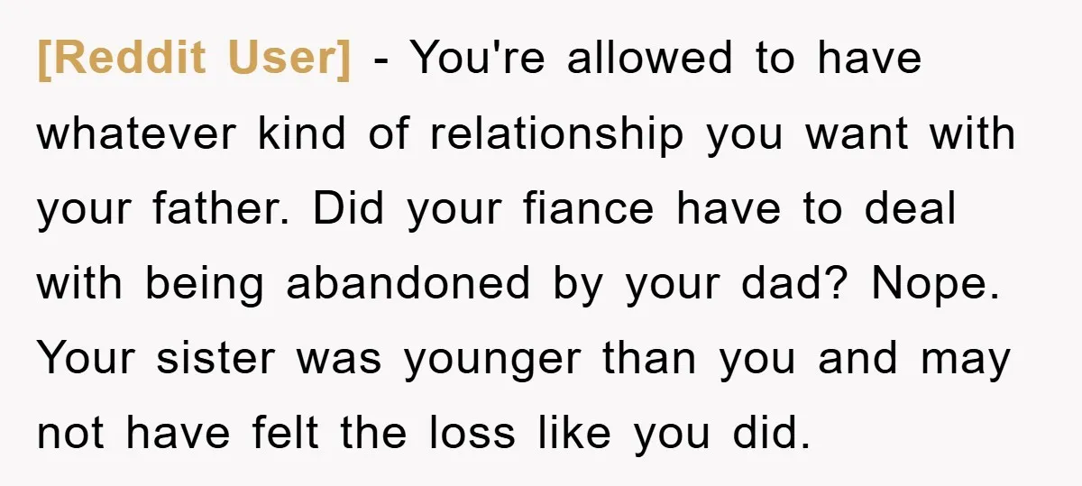 [Reddit User] − You're allowed to have whatever kind of relationship you want with your father. Did your fiance have to deal with being abandoned by your dad? Nope. Your...