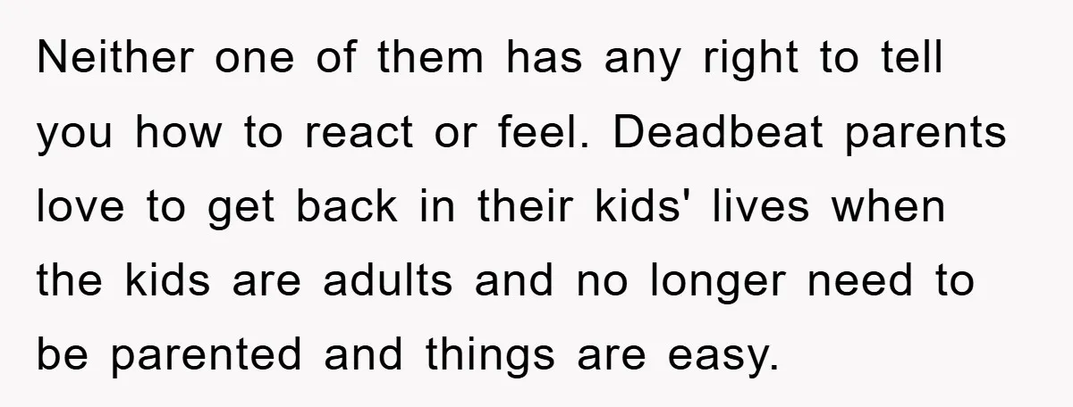 Neither one of them has any right to tell you how to react or feel. Deadbeat parents love to get back in their kids' lives when the kids are adults...