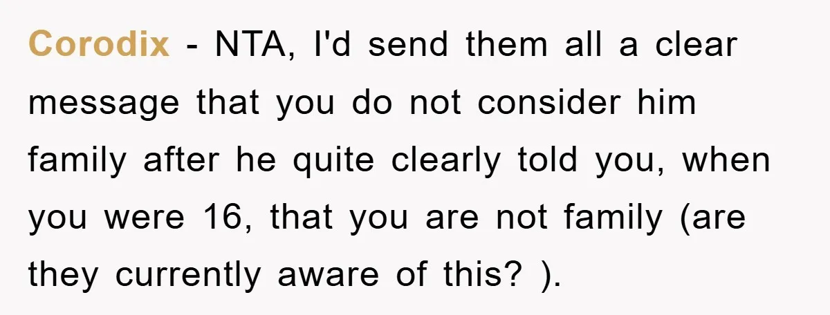 Corodix − NTA, I'd send them all a clear message that you do not consider him family after he quite clearly told you, when you were 16, that you are...